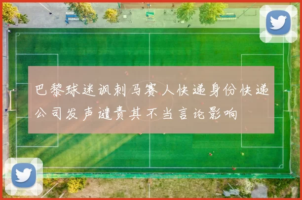 巴黎球迷讽刺马赛人快递身份快递公司发声谴责其不当言论影响