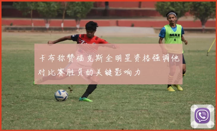 卡布称赞福克斯全明星资格强调他对比赛胜负的关键影响力