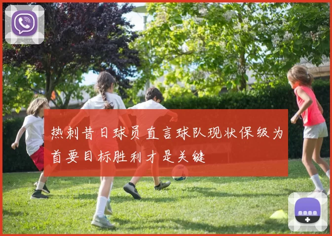 热刺昔日球员直言球队现状保级为首要目标胜利才是关键
