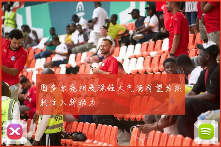图多尔亮相展现强大气场有望为热刺注入新动力
