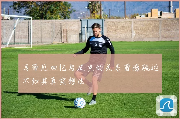 马蒂厄回忆与皮克的关系曾感疏远不知其真实想法
