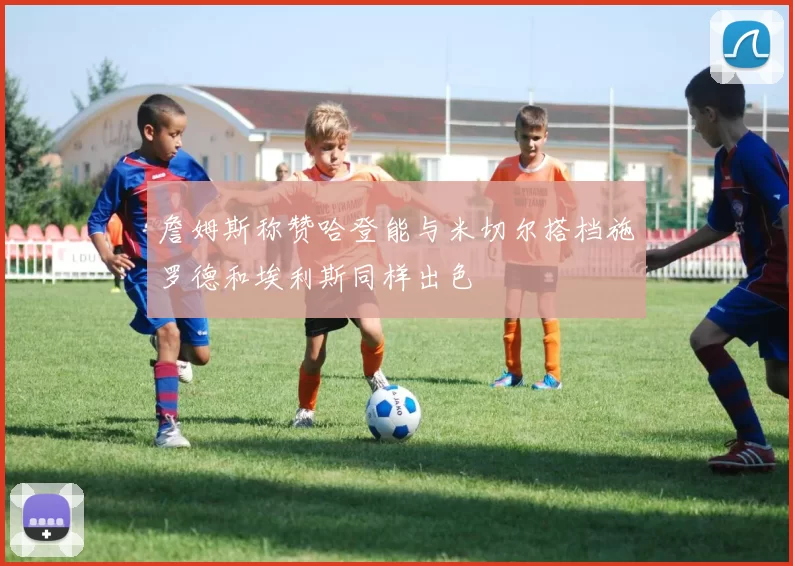 詹姆斯称赞哈登能与米切尔搭档施罗德和埃利斯同样出色