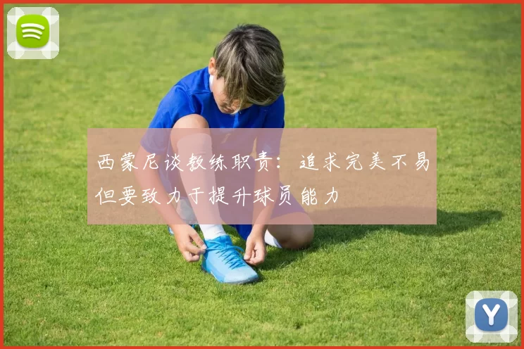 西蒙尼谈教练职责：追求完美不易但要致力于提升球员能力