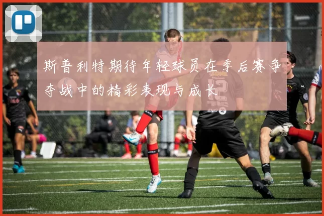 斯普利特期待年轻球员在季后赛争夺战中的精彩表现与成长