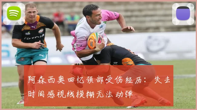 阿森西奥回忆颈部受伤经历：失去时间感视线模糊无法动弹