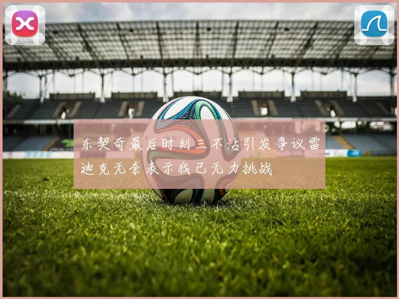 东契奇最后时刻三不沾引发争议雷迪克无奈表示我已无力挑战