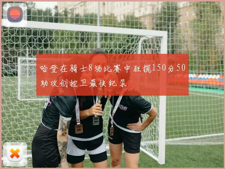 哈登在骑士8场比赛中狂揽150分50助攻创控卫最快纪录
