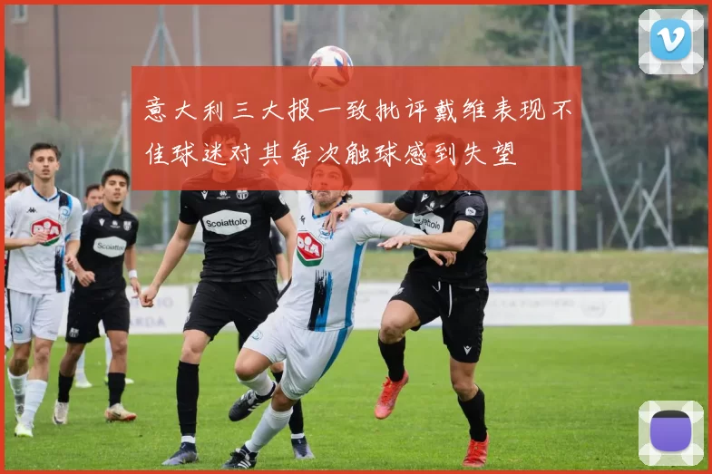 意大利三大报一致批评戴维表现不佳球迷对其每次触球感到失望
