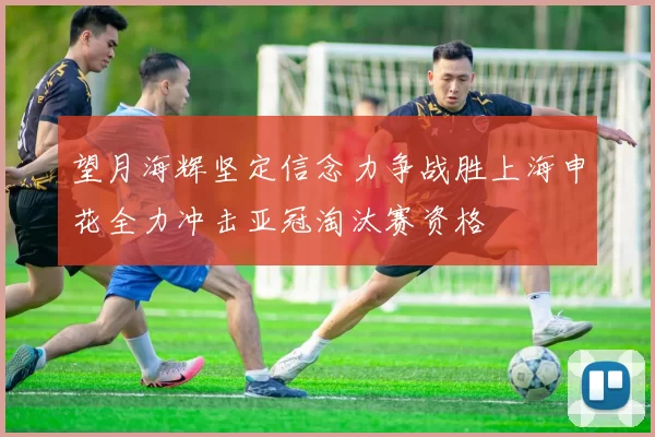 望月海辉坚定信念力争战胜上海申花全力冲击亚冠淘汰赛资格