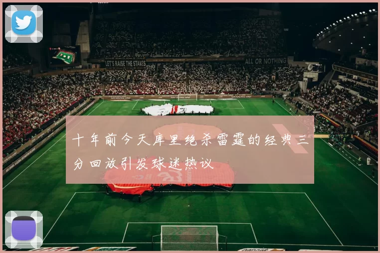 十年前今天库里绝杀雷霆的经典三分回放引发球迷热议