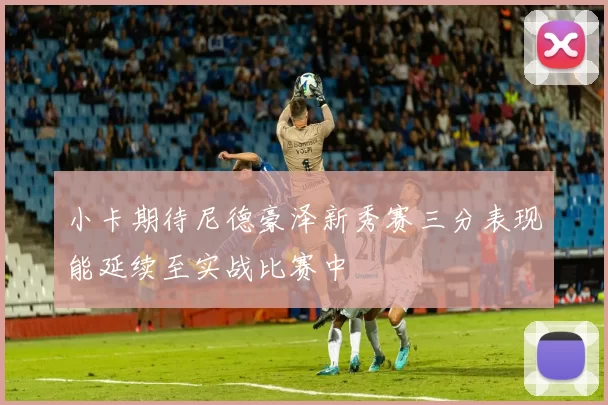 小卡期待尼德豪泽新秀赛三分表现能延续至实战比赛中