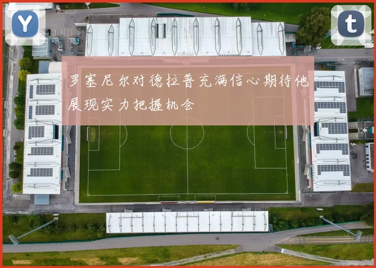 罗塞尼尔对德拉普充满信心期待他展现实力把握机会