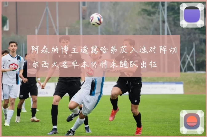 阿森纳博主透露哈弗茨入选对阵切尔西大名单本怀特未随队出征