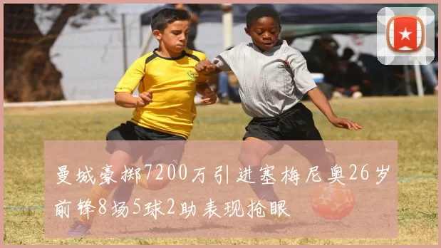 曼城豪掷7200万引进塞梅尼奥26岁前锋8场5球2助表现抢眼