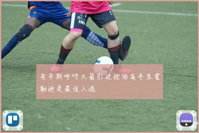 考辛斯呼吁火箭引进控场高手朱霍勒迪是最佳人选