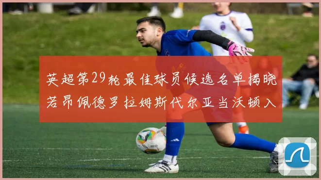 英超第29轮最佳球员候选名单揭晓若昂佩德罗拉姆斯代尔亚当沃顿入围