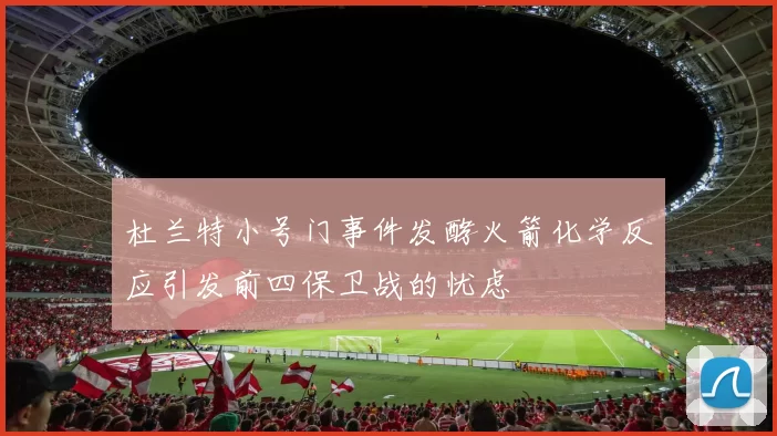 杜兰特小号门事件发酵火箭化学反应引发前四保卫战的忧虑
