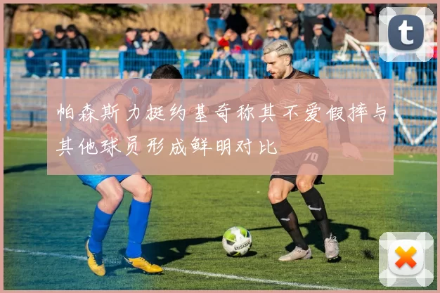 帕森斯力挺约基奇称其不爱假摔与其他球员形成鲜明对比