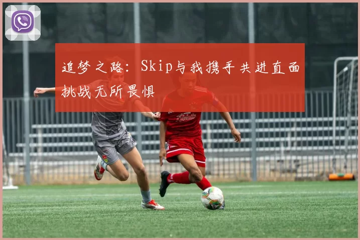 追梦之路：Skip与我携手共进直面挑战无所畏惧