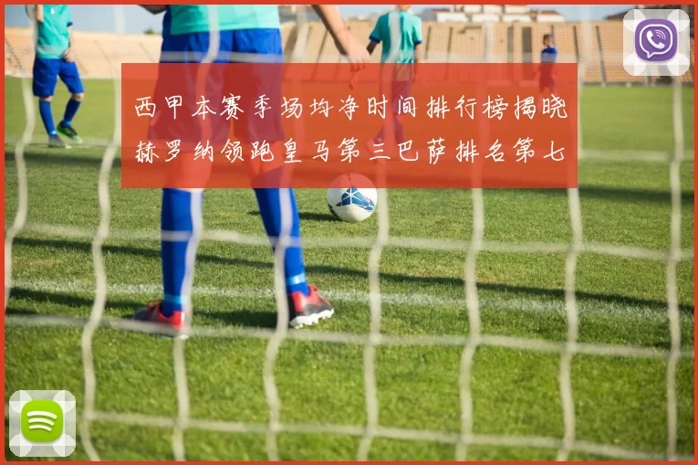 西甲本赛季场均净时间排行榜揭晓赫罗纳领跑皇马第三巴萨排名第七