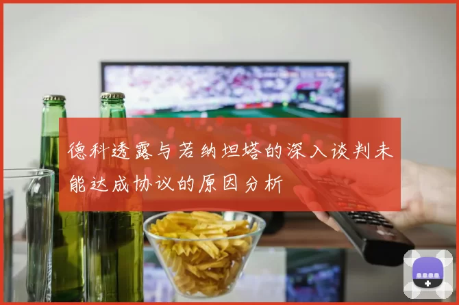 德科透露与若纳坦塔的深入谈判未能达成协议的原因分析